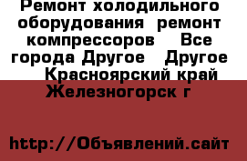 Ремонт холодильного оборудования, ремонт компрессоров. - Все города Другое » Другое   . Красноярский край,Железногорск г.